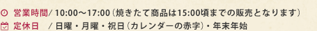 営業時間/ 10:00〜17:00（焼きたて商品は15:00頃までの販売となります）定休日    / 日曜・祝日（カレンダーの赤字）・年末年始