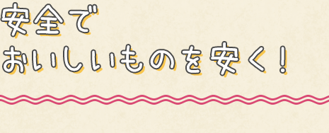 安全でおいしいものを安く！